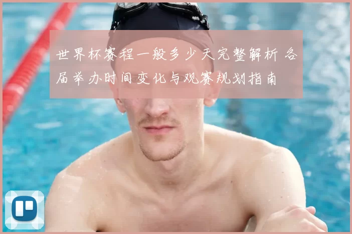 世界杯赛程一般多少天完整解析 各届举办时间变化与观赛规划指南