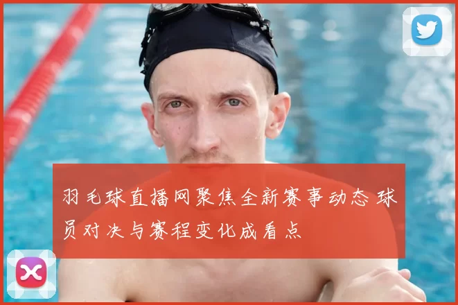 羽毛球直播网聚焦全新赛事动态 球员对决与赛程变化成看点