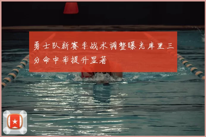 勇士队新赛季战术调整曝光库里三分命中率提升显著