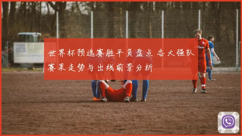 世界杯预选赛胜平负盘点 各大强队赛果走势与出线前景分析