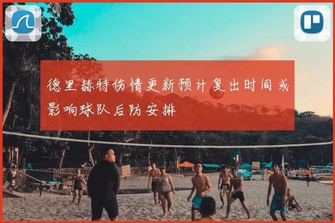 德里赫特伤情更新预计复出时间或影响球队后防安排