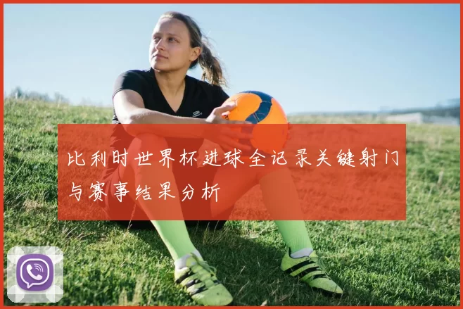 比利时世界杯进球全记录关键射门与赛事结果分析