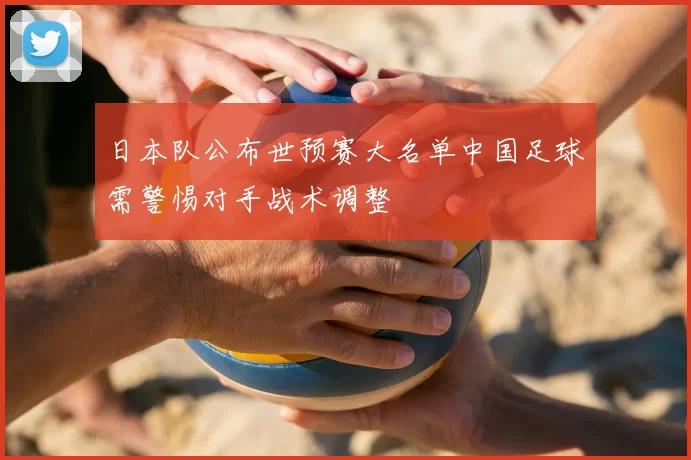 日本队公布世预赛大名单中国足球需警惕对手战术调整