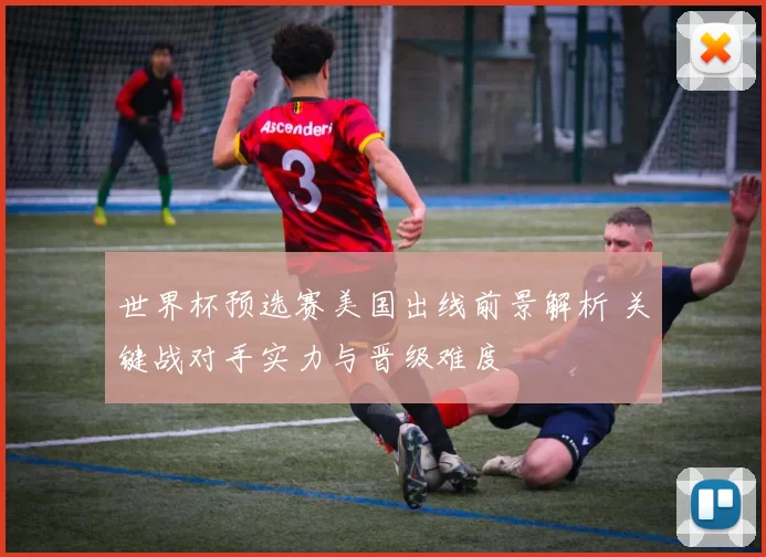 世界杯预选赛美国出线前景解析 关键战对手实力与晋级难度