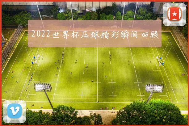 2022世界杯压球精彩瞬间回顾