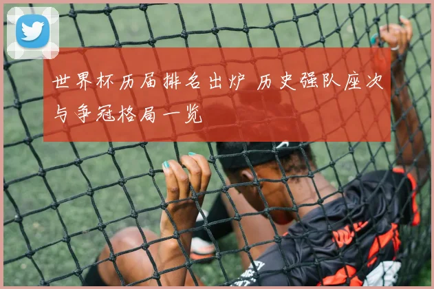 世界杯历届排名出炉 历史强队座次与争冠格局一览
