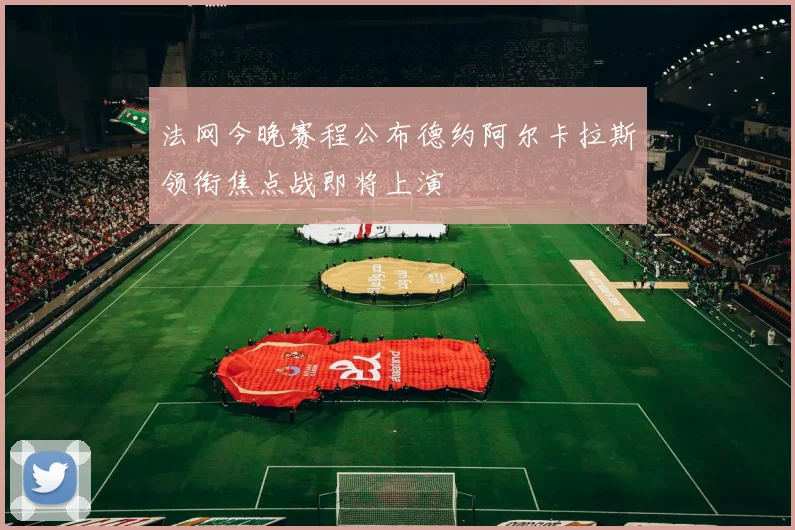 法网今晚赛程公布德约阿尔卡拉斯领衔焦点战即将上演