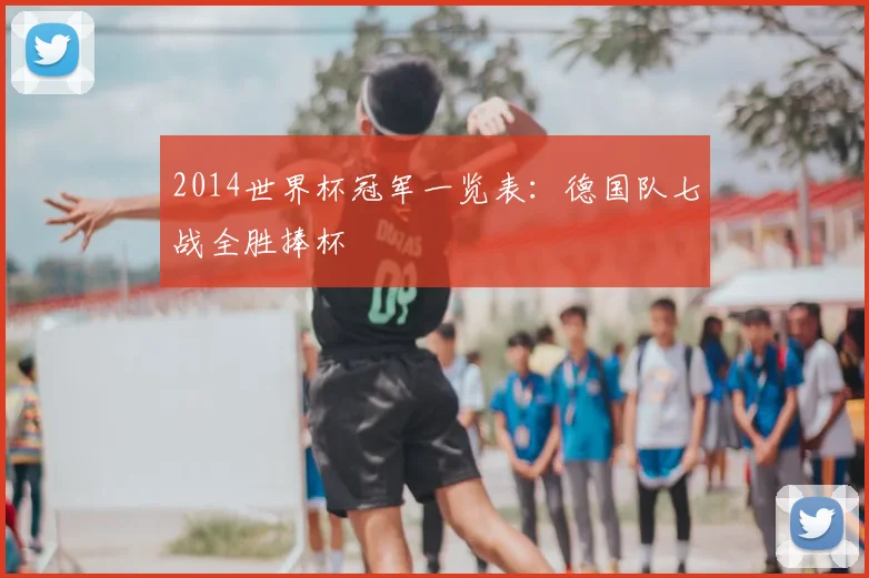 2014世界杯冠军一览表：德国队七战全胜捧杯