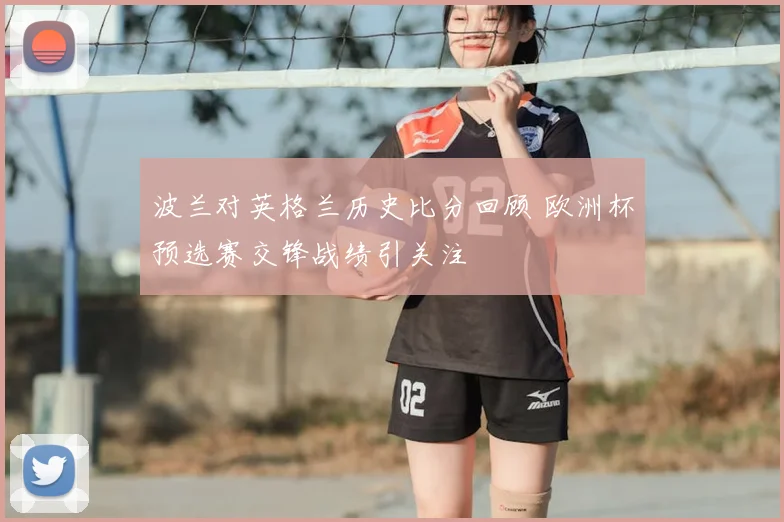 波兰对英格兰历史比分回顾 欧洲杯预选赛交锋战绩引关注
