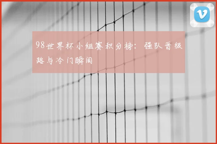 98世界杯小组赛积分榜:强队晋级路与冷门瞬间