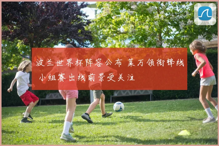波兰世界杯阵容公布 莱万领衔锋线 小组赛出线前景受关注