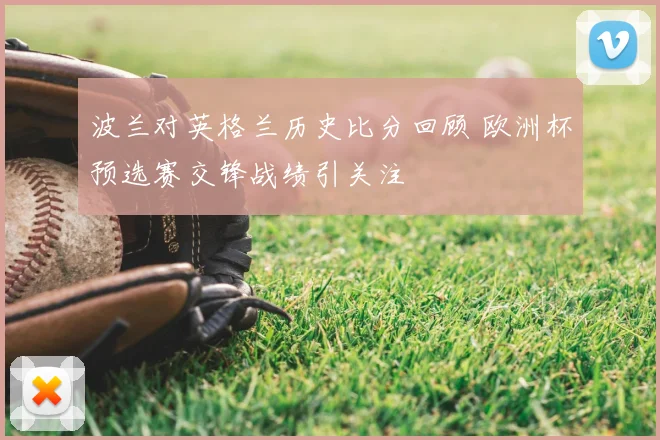 波兰对英格兰历史比分回顾 欧洲杯预选赛交锋战绩引关注