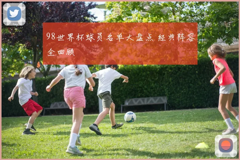98世界杯球员名单大盘点 经典阵容全回顾