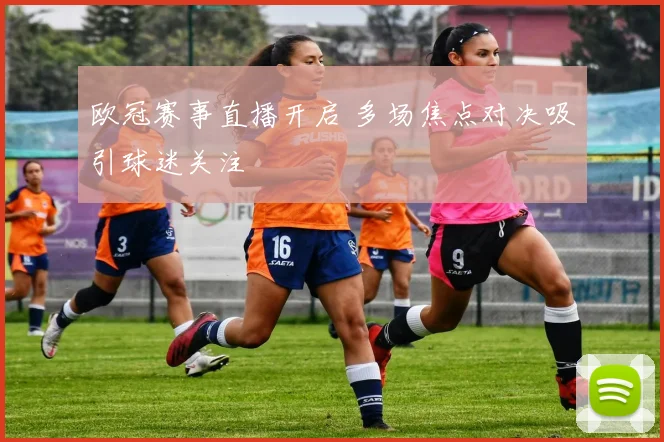 欧冠赛事直播开启 多场焦点对决吸引球迷关注
