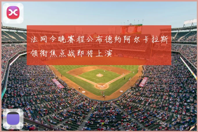 法网今晚赛程公布德约阿尔卡拉斯领衔焦点战即将上演