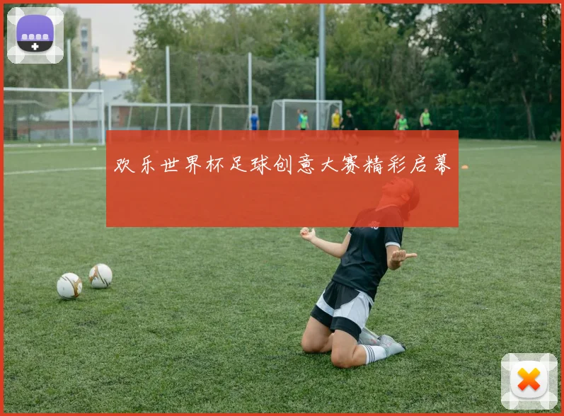 欢乐世界杯足球创意大赛精彩启幕