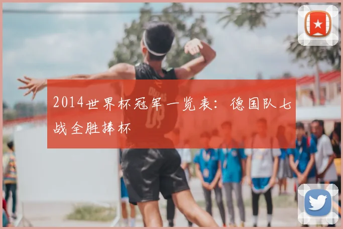 2014世界杯冠军一览表：德国队七战全胜捧杯