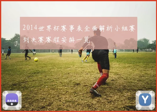 2014世界杯赛事表全面解析小组赛到决赛赛程安排一览