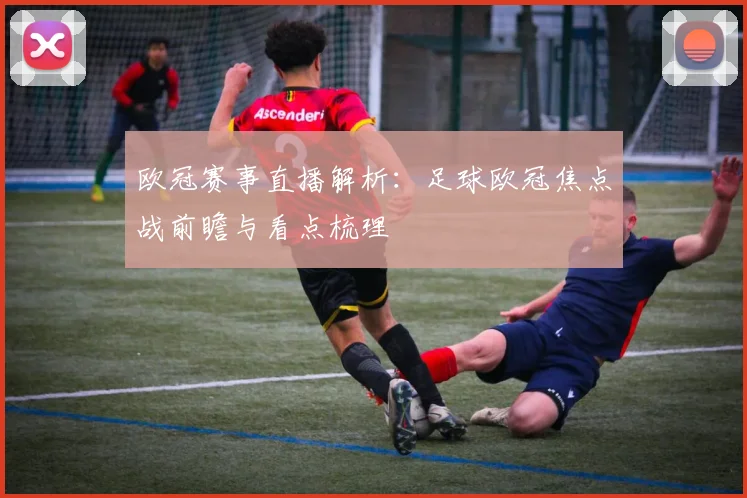 欧冠赛事直播解析：足球欧冠焦点战前瞻与看点梳理