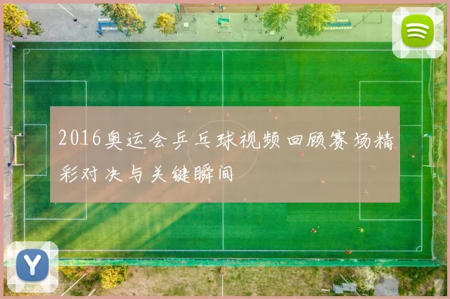 2016奥运会乒乓球视频回顾赛场精彩对决与关键瞬间