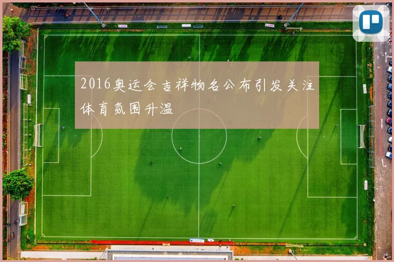 2016奥运会吉祥物名公布引发关注体育氛围升温
